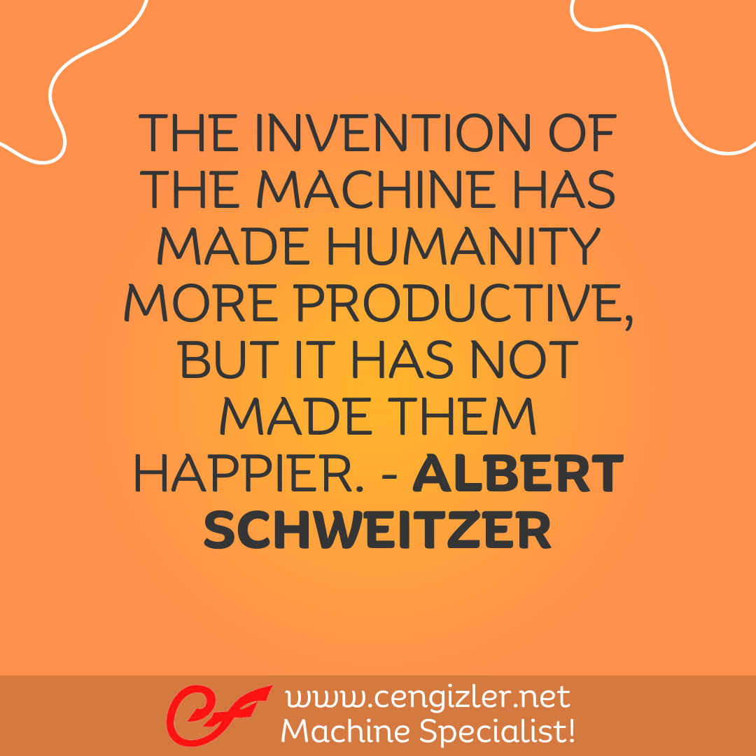 14 The invention of the machine has made humanity more productive, but it has not made them happier. - Albert Schweitzer